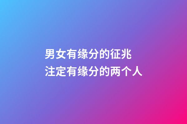 男女有缘分的征兆 注定有缘分的两个人